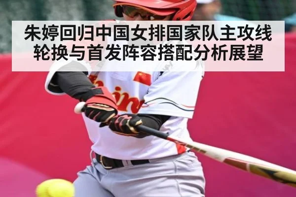 朱婷回归中国女排国家队主攻线轮换与首发阵容搭配分析展望