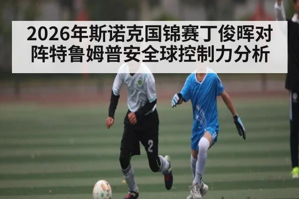 2026年斯诺克国锦赛丁俊晖对阵特鲁姆普安全球控制力分析