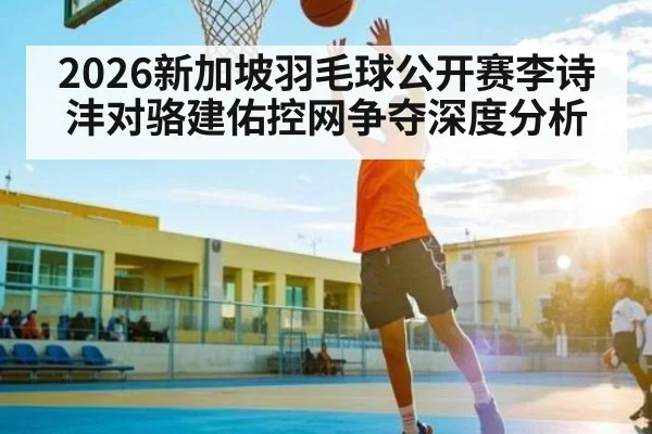 2026新加坡羽毛球公开赛李诗沣对骆建佑控网争夺深度分析