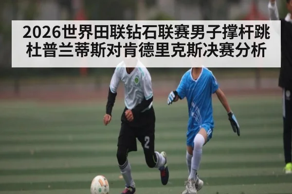2026世界田联钻石联赛男子撑杆跳杜普兰蒂斯对肯德里克斯决赛分析
